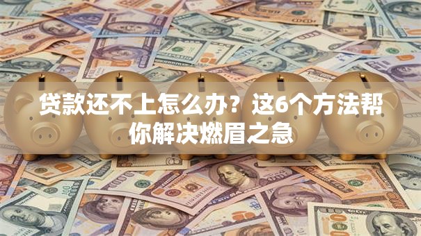 贷款还不上怎么办？这6个方法帮你解决燃眉之急