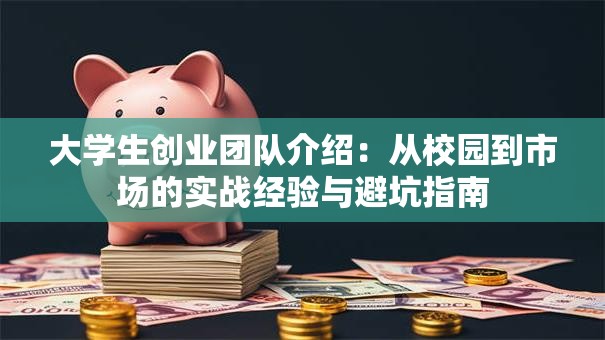 大学生创业团队介绍：从校园到市场的实战经验与避坑指南