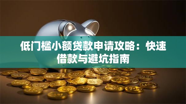 低门槛小额贷款申请攻略：快速借款与避坑指南