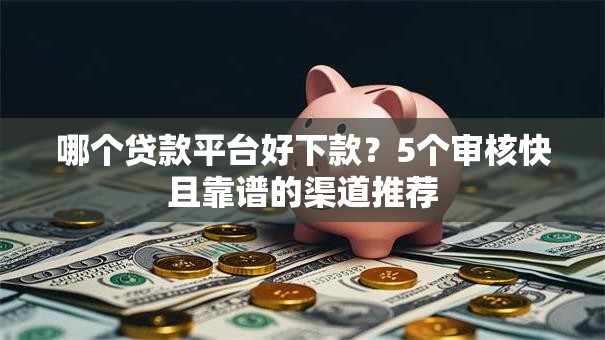 哪个贷款平台好下款？5个审核快且靠谱的渠道推荐