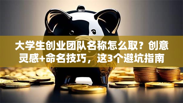 大学生创业团队名称怎么取？创意灵感+命名技巧，这3个避坑指南建议收藏！