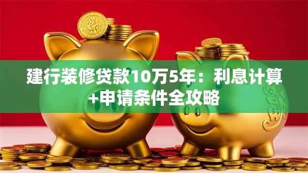 建行装修贷款10万5年：利息计算+申请条件全攻略