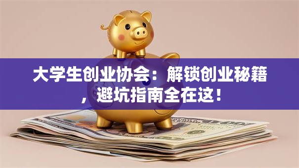 大学生创业协会：解锁创业秘籍，避坑指南全在这！