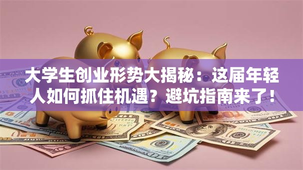 大学生创业形势大揭秘：这届年轻人如何抓住机遇？避坑指南来了！