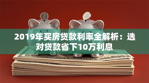 2019年买房贷款利率全解析：选对贷款省下10万利息