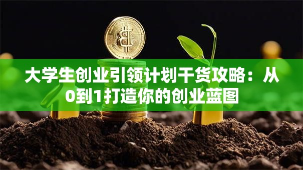 大学生创业引领计划干货攻略：从0到1打造你的创业蓝图
