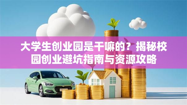 大学生创业园是干嘛的？揭秘校园创业避坑指南与资源攻略