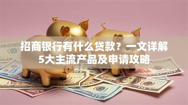 招商银行有什么贷款？一文详解5大主流产品及申请攻略