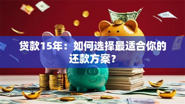 贷款15年：如何选择最适合你的还款方案？