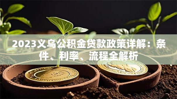 2023义乌公积金贷款政策详解：条件、利率、流程全解析