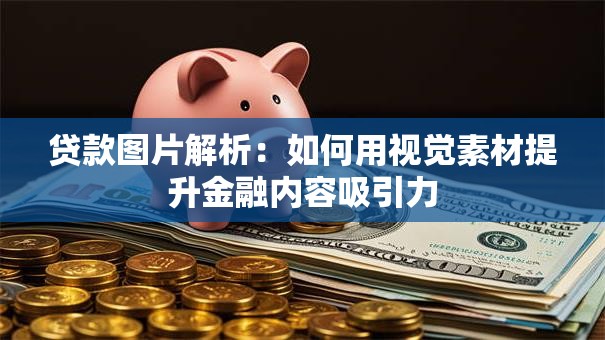 贷款图片解析：如何用视觉素材提升金融内容吸引力