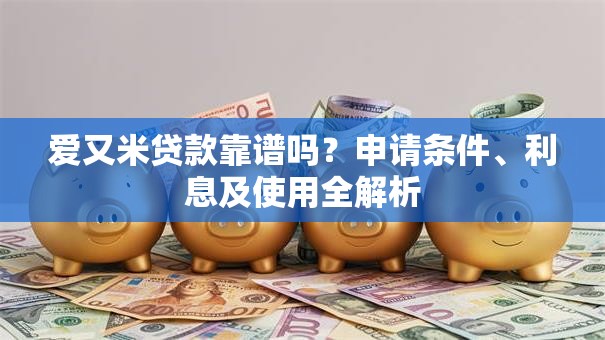 爱又米贷款靠谱吗？申请条件、利息及使用全解析