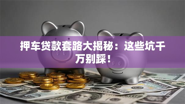 押车贷款套路大揭秘：这些坑千万别踩！