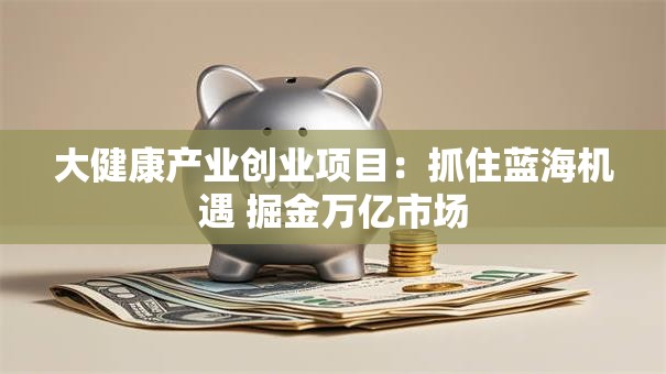 大健康产业创业项目：抓住蓝海机遇 掘金万亿市场