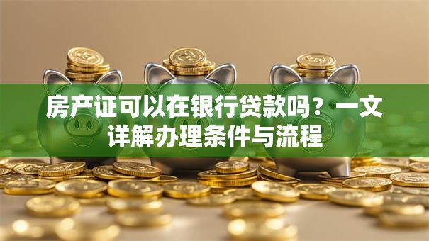 房产证可以在银行贷款吗？一文详解办理条件与流程