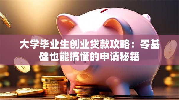 大学毕业生创业贷款攻略：零基础也能搞懂的申请秘籍
