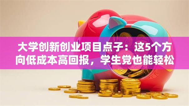 大学创新创业项目点子：这5个方向低成本高回报，学生党也能轻松上手！