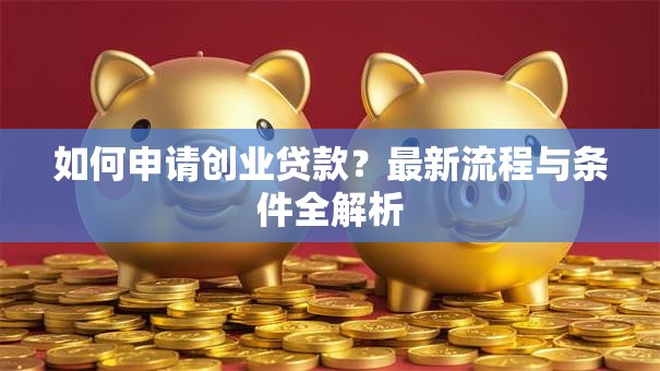如何申请创业贷款？最新流程与条件全解析