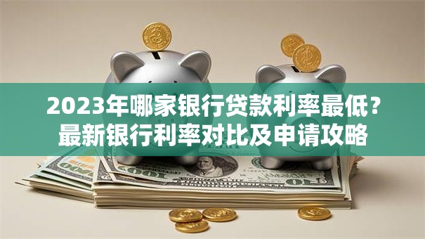 2023年哪家银行贷款利率最低？最新银行利率对比及申请攻略