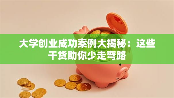 大学创业成功案例大揭秘：这些干货助你少走弯路