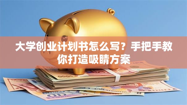 大学创业计划书怎么写？手把手教你打造吸睛方案