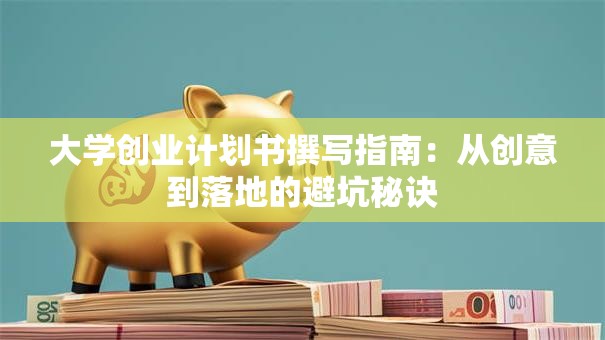 大学创业计划书撰写指南：从创意到落地的避坑秘诀