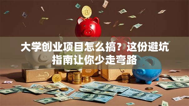 大学创业项目怎么搞？这份避坑指南让你少走弯路