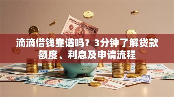 滴滴借钱靠谱吗？3分钟了解贷款额度、利息及申请流程