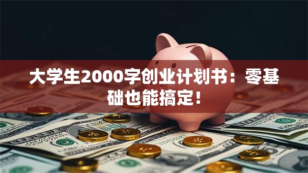 大学生2000字创业计划书：零基础也能搞定！
