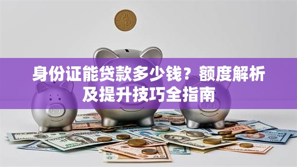 身份证能贷款多少钱？额度解析及提升技巧全指南