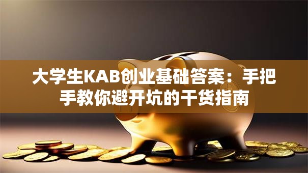 大学生KAB创业基础答案：手把手教你避开坑的干货指南