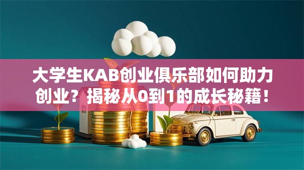 大学生KAB创业俱乐部如何助力创业？揭秘从0到1的成长秘籍！