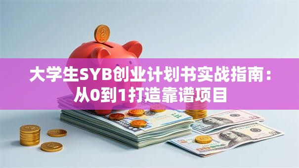 大学生SYB创业计划书实战指南：从0到1打造靠谱项目