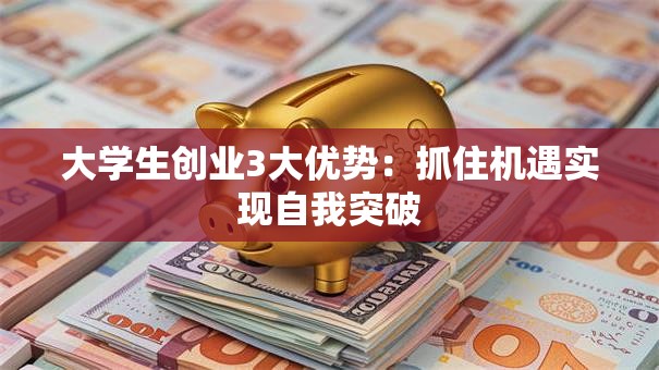 大学生创业3大优势：抓住机遇实现自我突破