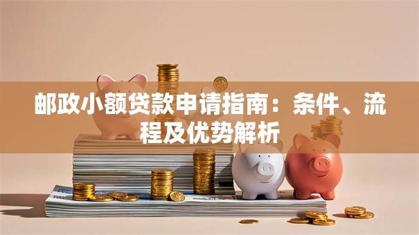 邮政小额贷款申请指南：条件、流程及优势解析