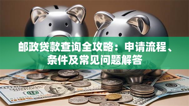 邮政贷款查询全攻略：申请流程、条件及常见问题解答