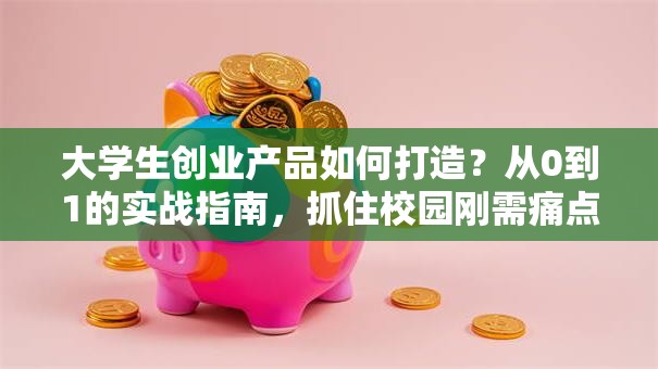 大学生创业产品如何打造？从0到1的实战指南，抓住校园刚需痛点！
