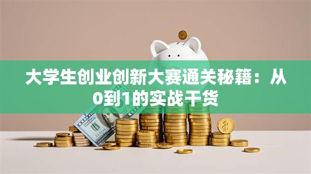 大学生创业创新大赛通关秘籍：从0到1的实战干货
