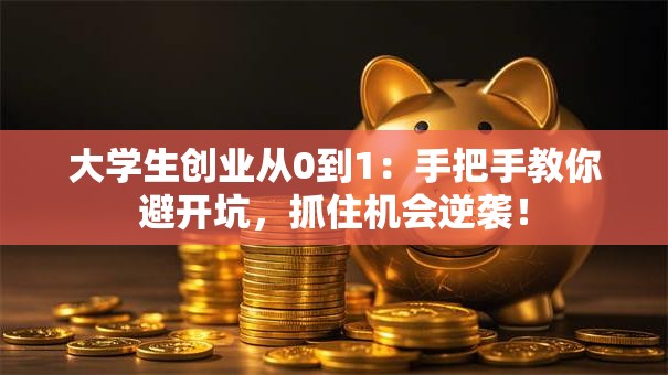 大学生创业从0到1：手把手教你避开坑，抓住机会逆袭！