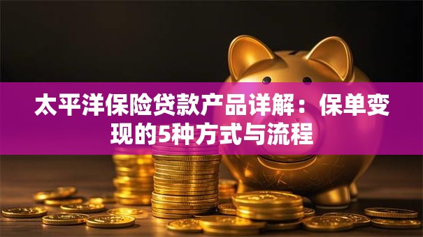 太平洋保险贷款产品详解：保单变现的5种方式与流程