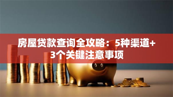 房屋贷款查询全攻略：5种渠道+3个关键注意事项