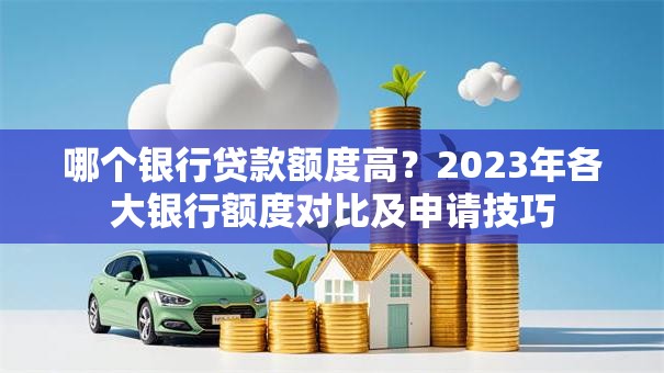 哪个银行贷款额度高？2023年各大银行额度对比及申请技巧