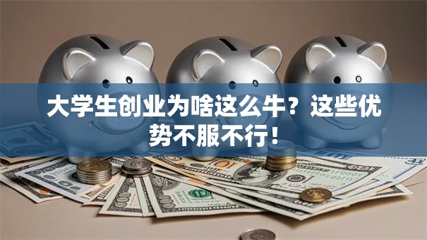 大学生创业为啥这么牛？这些优势不服不行！