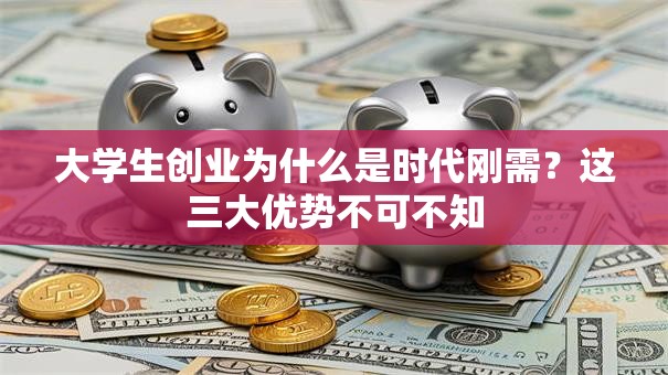 大学生创业为什么是时代刚需？这三大优势不可不知