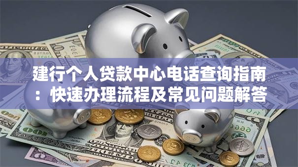 建行个人贷款中心电话查询指南：快速办理流程及常见问题解答