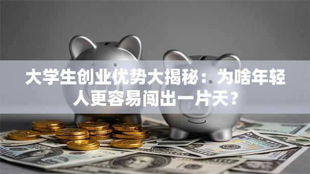 大学生创业优势大揭秘：为啥年轻人更容易闯出一片天？