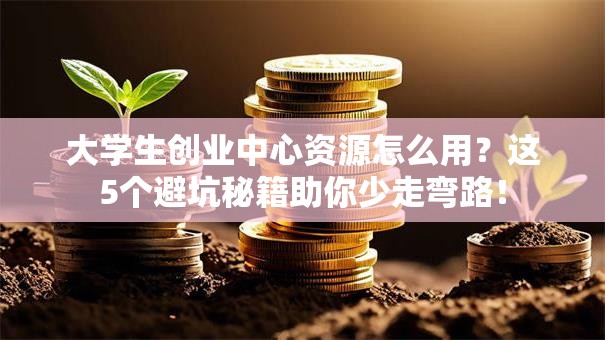 大学生创业中心资源怎么用？这5个避坑秘籍助你少走弯路！