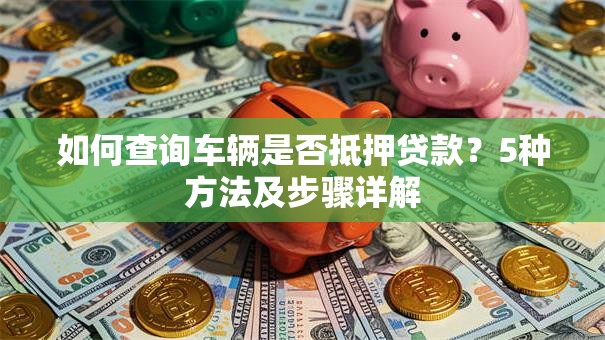 如何查询车辆是否抵押贷款？5种方法及步骤详解