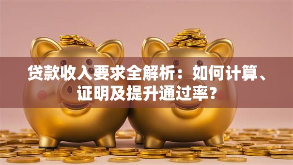 贷款收入要求全解析：如何计算、证明及提升通过率？