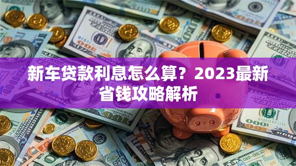 新车贷款利息怎么算？2023最新省钱攻略解析